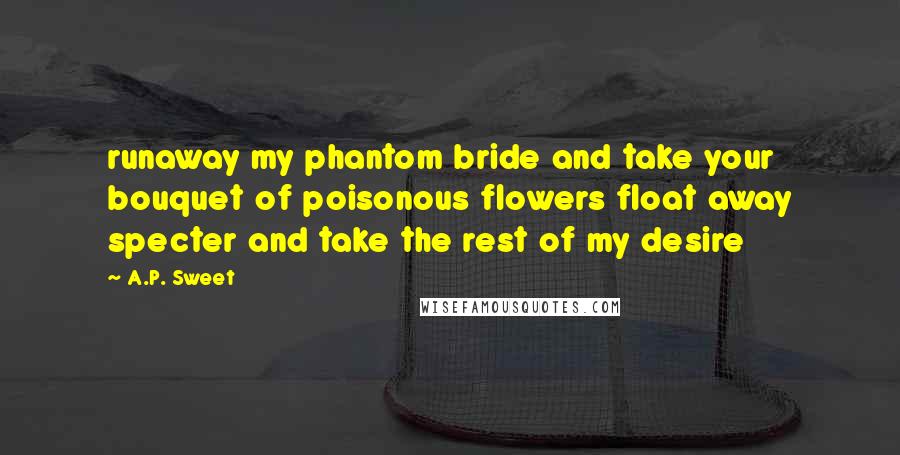 A.P. Sweet quotes: runaway my phantom bride and take your bouquet of poisonous flowers float away specter and take the rest of my desire A.P. Sweet quotes: runaway my phantom bride and take your bouquet of poisonous flowers float away specter and take the rest of my desire