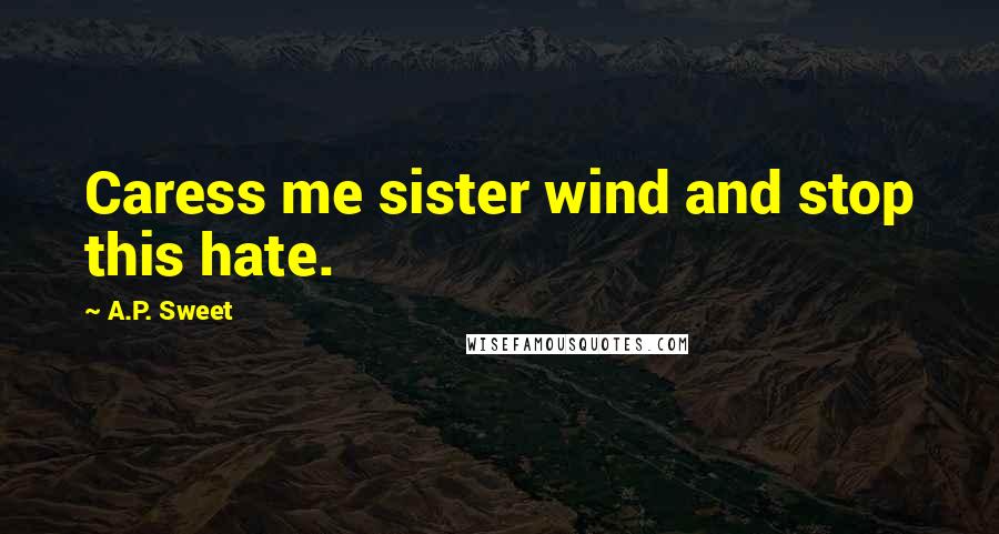 A.P. Sweet quotes: Caress me sister wind and stop this hate.