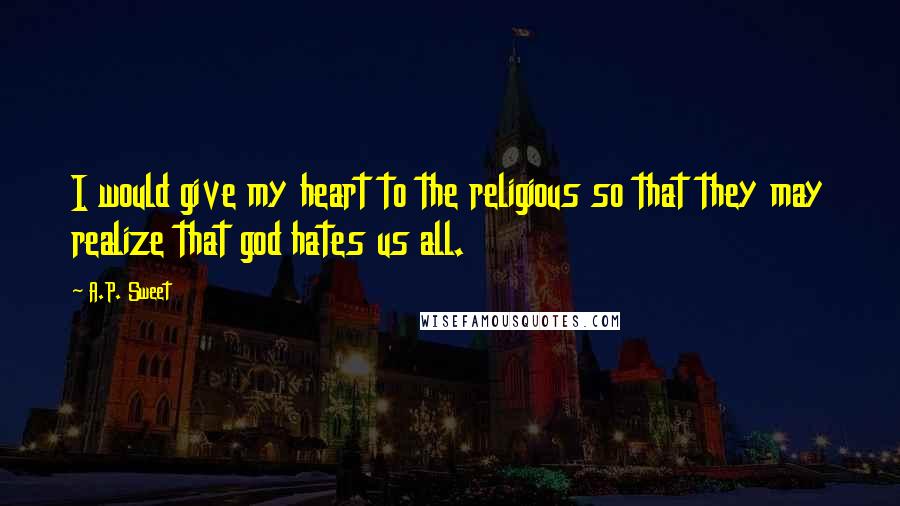 A.P. Sweet quotes: I would give my heart to the religious so that they may realize that god hates us all.