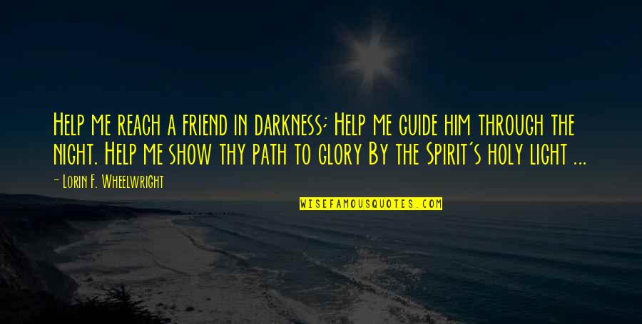 A Path Through Quotes By Lorin F. Wheelwright: Help me reach a friend in darkness; Help