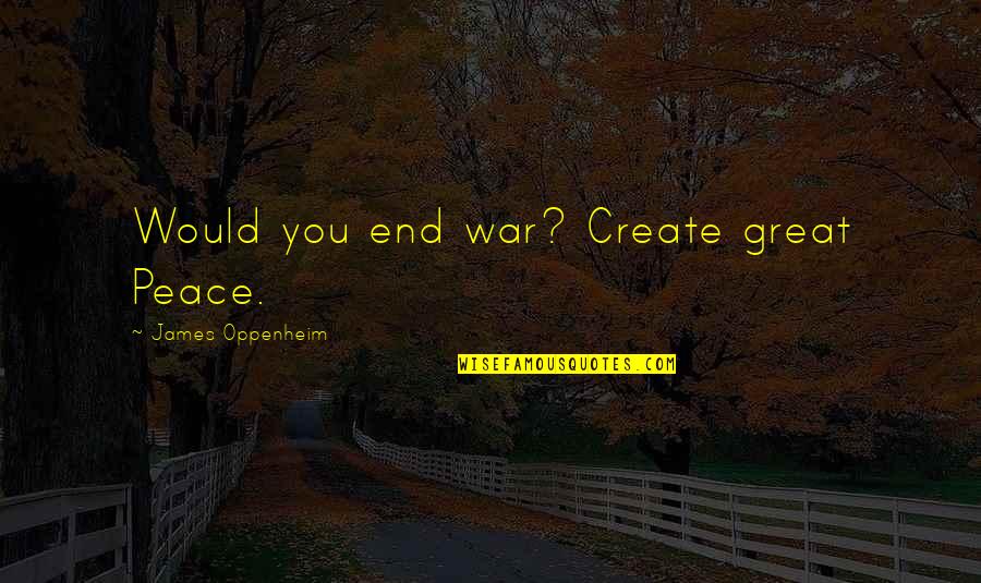 A Peace To End All Peace Quotes By James Oppenheim: Would you end war? Create great Peace.