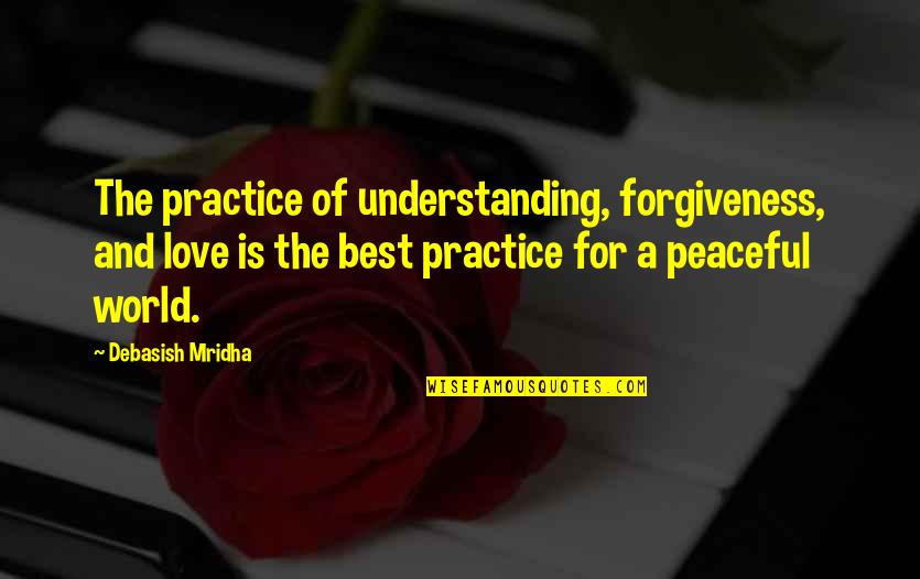 A Peaceful World Quotes By Debasish Mridha: The practice of understanding, forgiveness, and love is