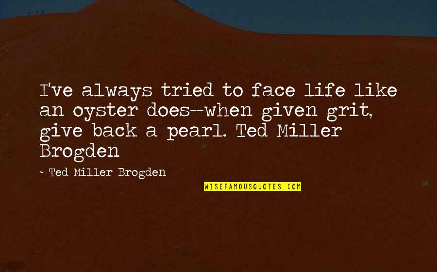 A Pearl Quotes By Ted Miller Brogden: I've always tried to face life like an A Pearl Quotes By Ted Miller Brogden: I've always tried to face life like an