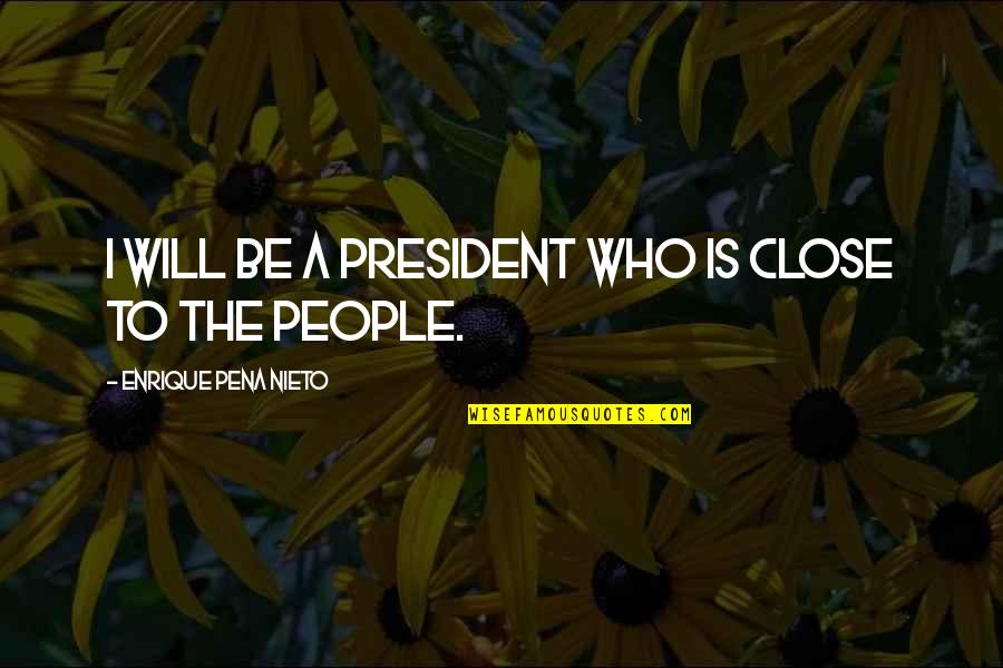 A Pena Quotes By Enrique Pena Nieto: I will be a president who is close