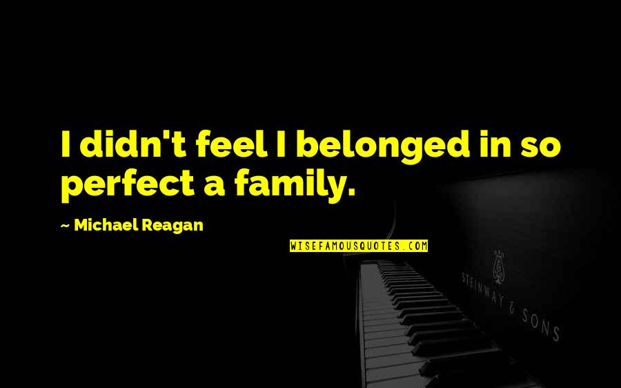 A Perfect Family Quotes By Michael Reagan: I didn't feel I belonged in so perfect A Perfect Family Quotes By Michael Reagan: I didn't feel I belonged in so perfect
