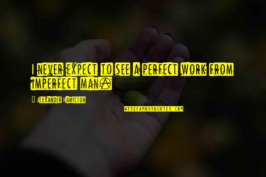 A Perfect Man Quotes By Alexander Hamilton: I never expect to see a perfect work A Perfect Man Quotes By Alexander Hamilton: I never expect to see a perfect work