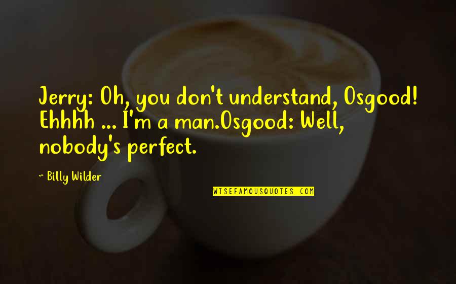 A Perfect Man Quotes By Billy Wilder: Jerry: Oh, you don't understand, Osgood! Ehhhh ...