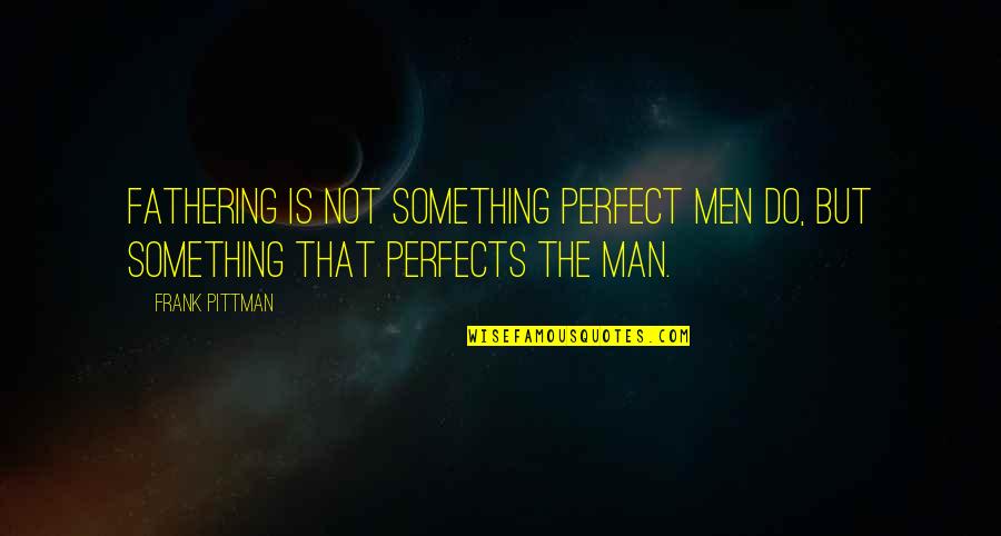 A Perfect Man Quotes By Frank Pittman: Fathering is not something perfect men do, but