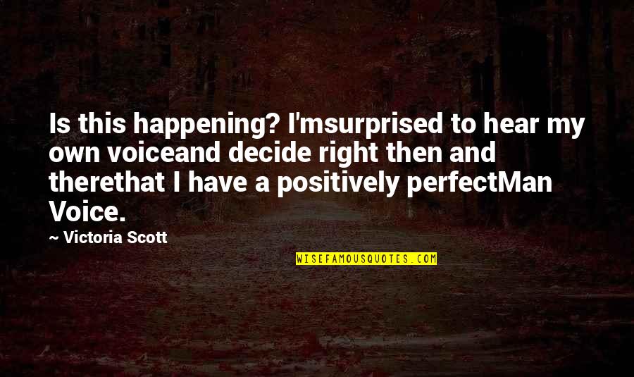 A Perfect Man Quotes By Victoria Scott: Is this happening? I'msurprised to hear my own A Perfect Man Quotes By Victoria Scott: Is this happening? I'msurprised to hear my own
