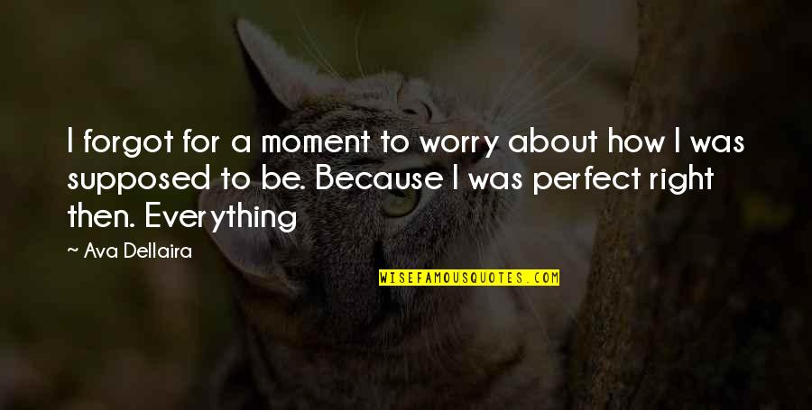 A Perfect Moment Quotes By Ava Dellaira: I forgot for a moment to worry about A Perfect Moment Quotes By Ava Dellaira: I forgot for a moment to worry about