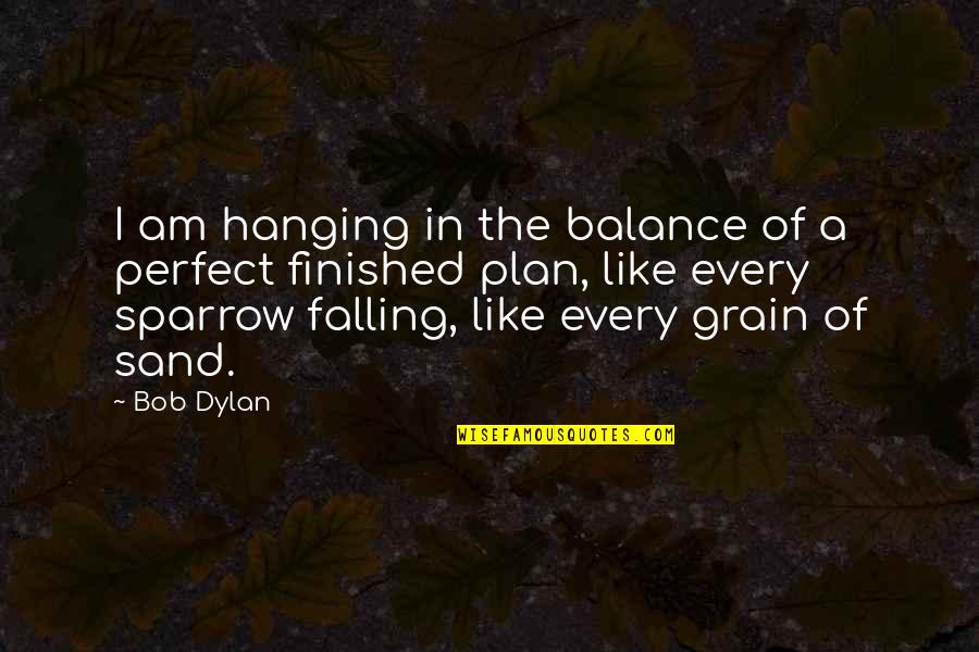 A Perfect Plan Quotes By Bob Dylan: I am hanging in the balance of a A Perfect Plan Quotes By Bob Dylan: I am hanging in the balance of a