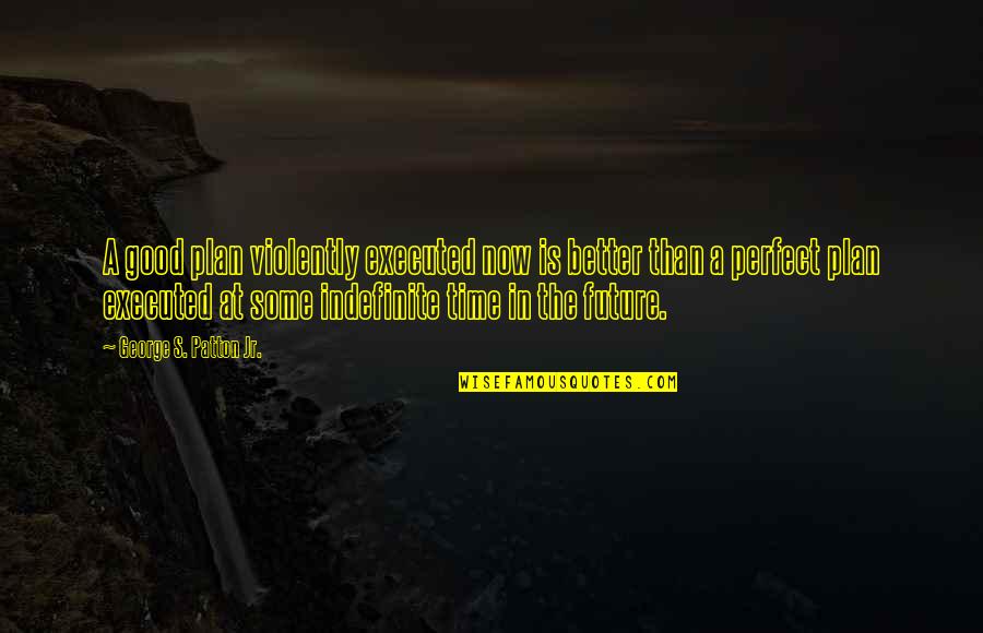 A Perfect Plan Quotes By George S. Patton Jr.: A good plan violently executed now is better A Perfect Plan Quotes By George S. Patton Jr.: A good plan violently executed now is better