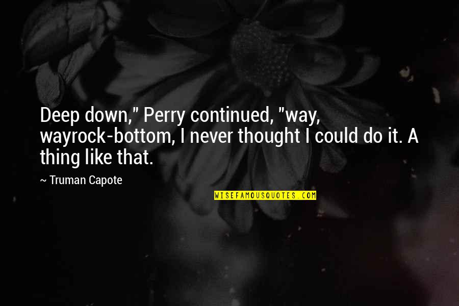 A Perry Quotes By Truman Capote: Deep down," Perry continued, "way, wayrock-bottom, I never