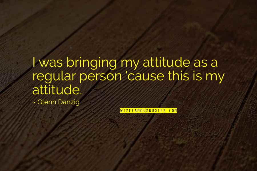 A Person Bringing Out The Best In You Quotes By Glenn Danzig: I was bringing my attitude as a regular