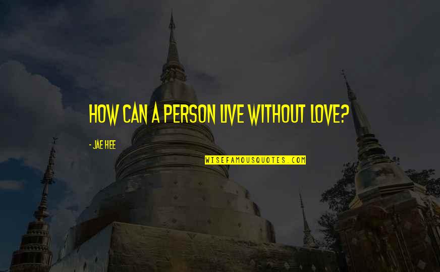 A Person You Can't Live Without Quotes By Jae Hee: How can a person live without love?