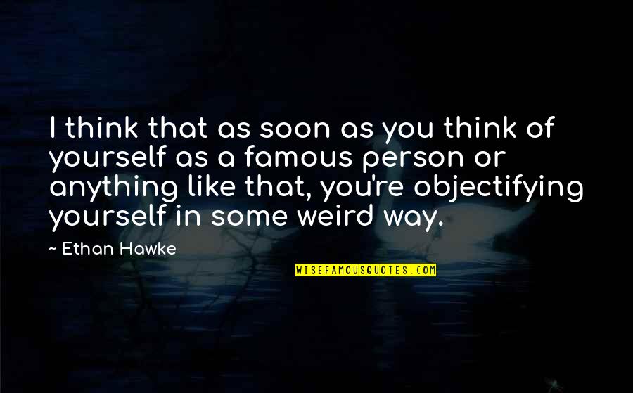 A Person You Really Like Quotes By Ethan Hawke: I think that as soon as you think A Person You Really Like Quotes By Ethan Hawke: I think that as soon as you think