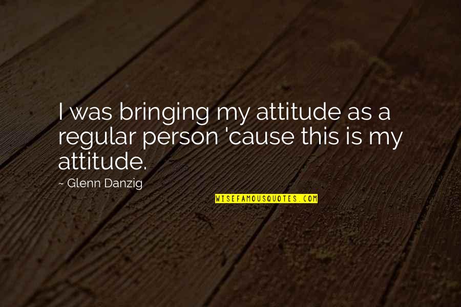 A Person's Attitude Quotes By Glenn Danzig: I was bringing my attitude as a regular