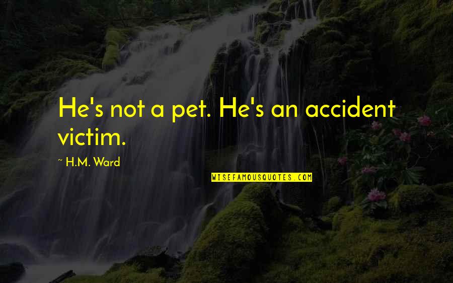 A Pet Quotes By H.M. Ward: He's not a pet. He's an accident victim.