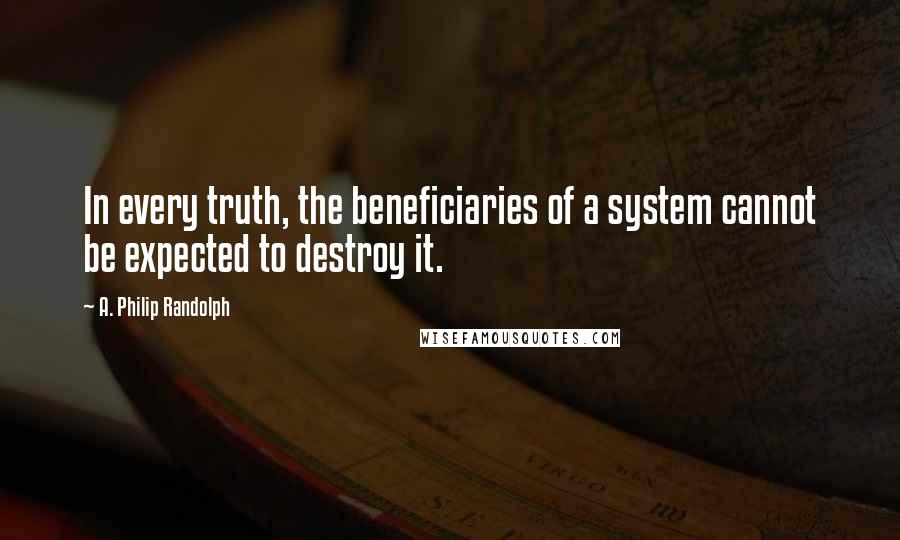 A. Philip Randolph quotes: In every truth, the beneficiaries of a system cannot be expected to destroy it.