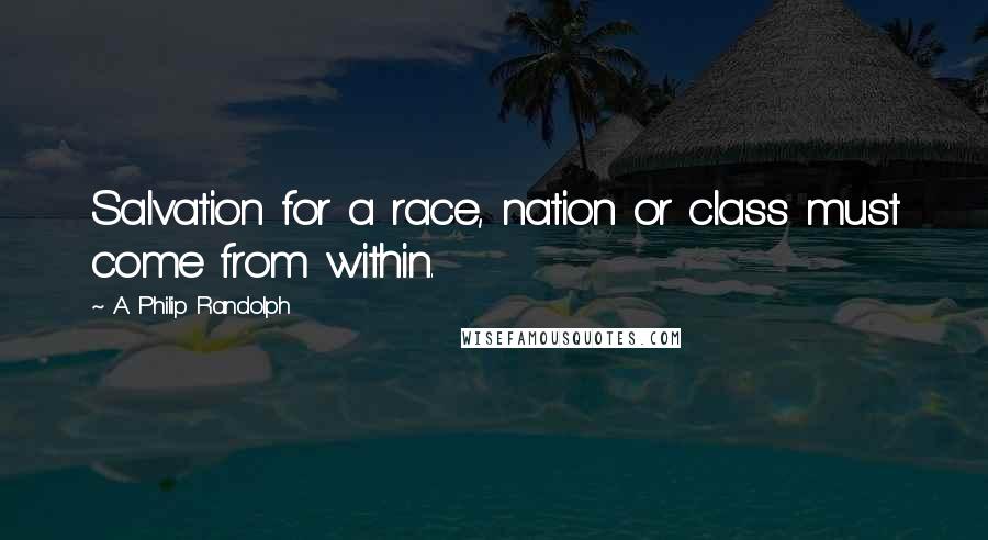 A. Philip Randolph quotes: Salvation for a race, nation or class must come from within.