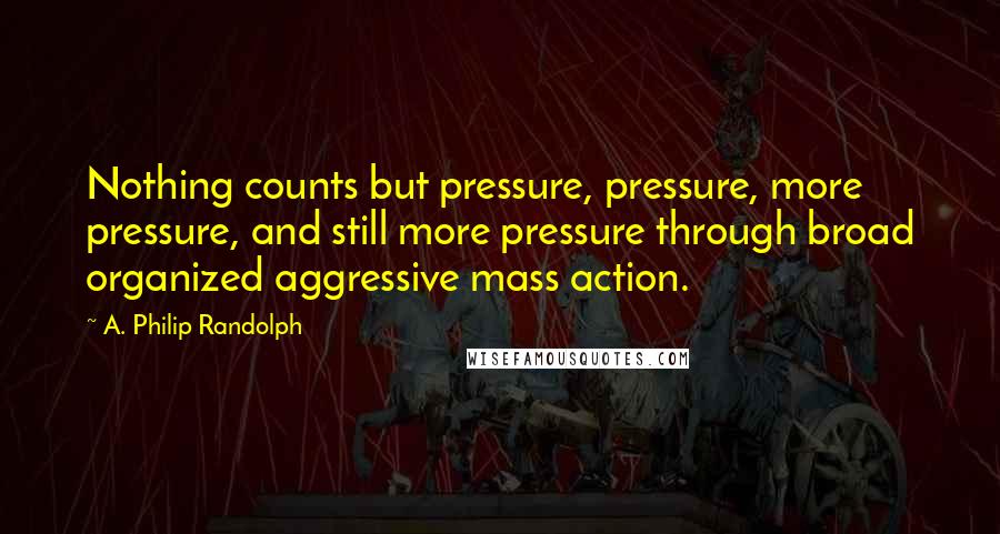 A. Philip Randolph quotes: Nothing counts but pressure, pressure, more pressure, and still more pressure through broad organized aggressive mass action.