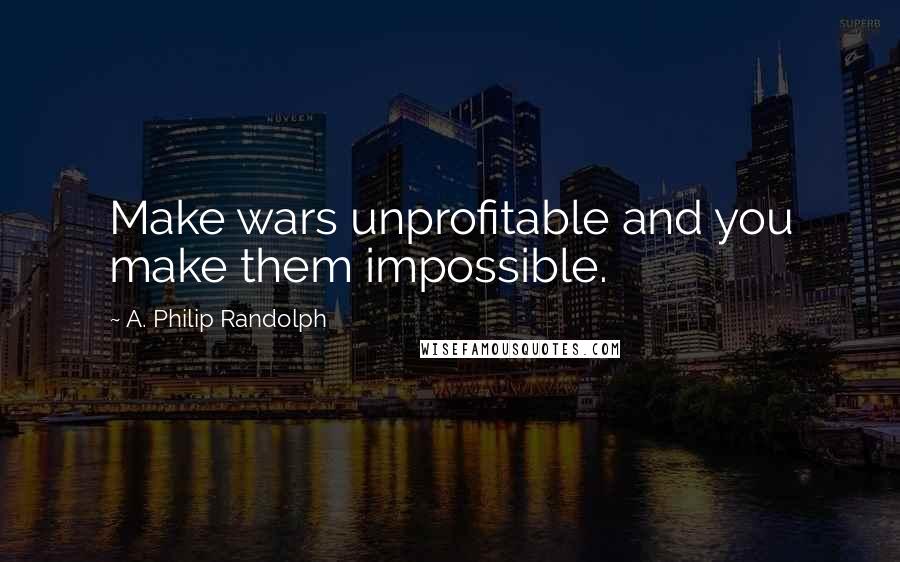 A. Philip Randolph quotes: Make wars unprofitable and you make them impossible.