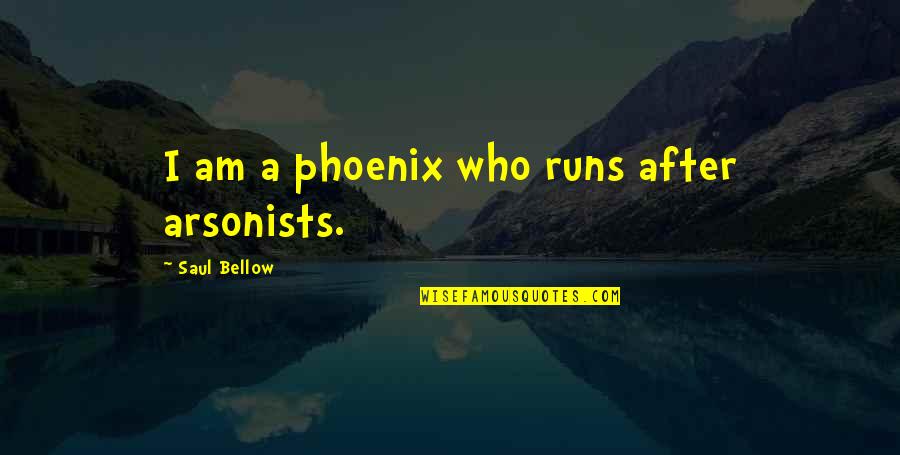 A Phoenix Quotes By Saul Bellow: I am a phoenix who runs after arsonists.