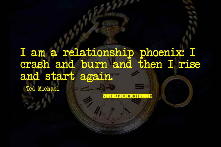 A Phoenix Quotes By Ted Michael: I am a relationship phoenix: I crash and