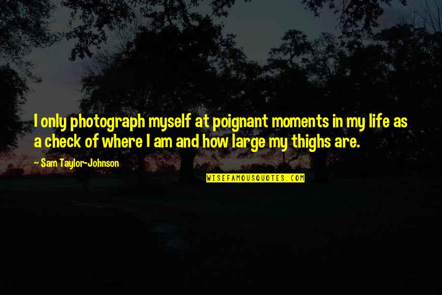 A Photograph Quotes By Sam Taylor-Johnson: I only photograph myself at poignant moments in A Photograph Quotes By Sam Taylor-Johnson: I only photograph myself at poignant moments in