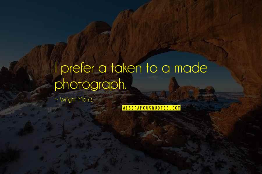 A Photograph Quotes By Wright Morris: I prefer a taken to a made photograph. A Photograph Quotes By Wright Morris: I prefer a taken to a made photograph.