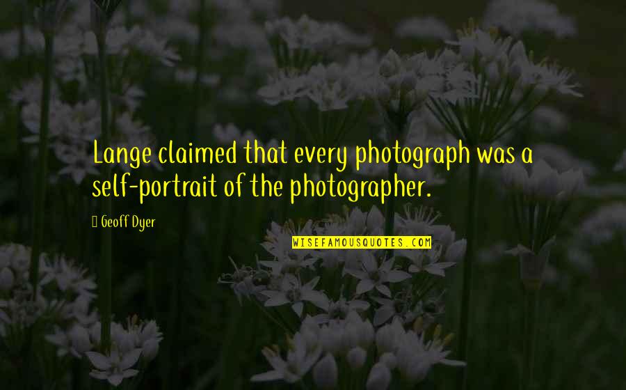 A Photographer Quotes By Geoff Dyer: Lange claimed that every photograph was a self-portrait