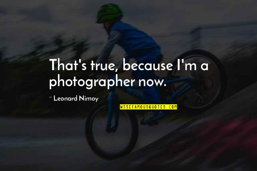 A Photographer Quotes By Leonard Nimoy: That's true, because I'm a photographer now.
