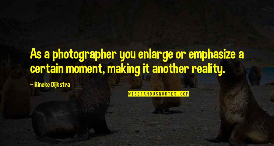 A Photographer Quotes By Rineke Dijkstra: As a photographer you enlarge or emphasize a