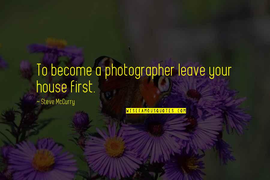 A Photographer Quotes By Steve McCurry: To become a photographer leave your house first.