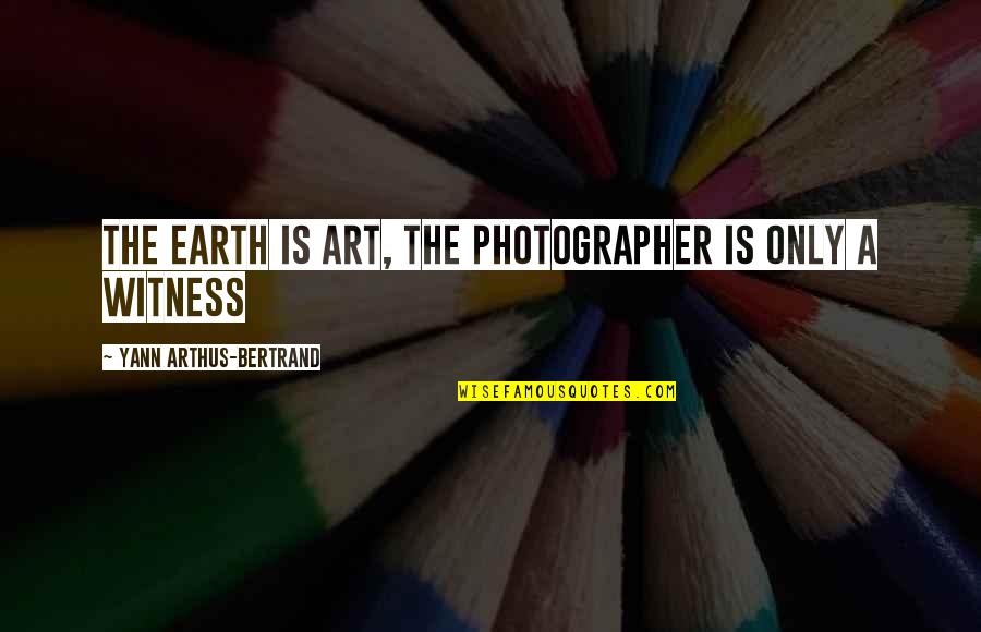 A Photographer Quotes By Yann Arthus-Bertrand: The Earth is Art, The Photographer is only