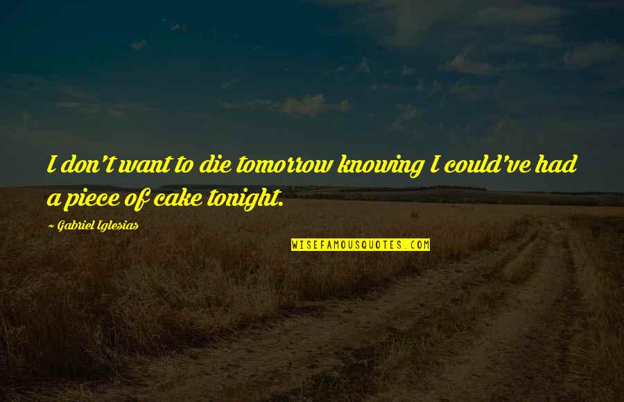 A Piece Of Cake Quotes By Gabriel Iglesias: I don't want to die tomorrow knowing I