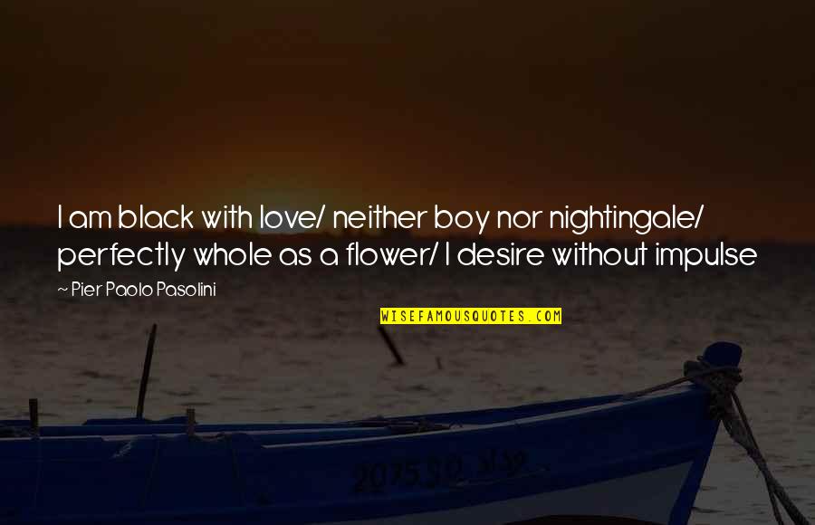 A Pier Quotes By Pier Paolo Pasolini: I am black with love/ neither boy nor A Pier Quotes By Pier Paolo Pasolini: I am black with love/ neither boy nor