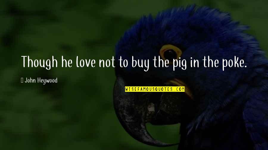 A Pig In A Poke Quotes By John Heywood: Though he love not to buy the pig