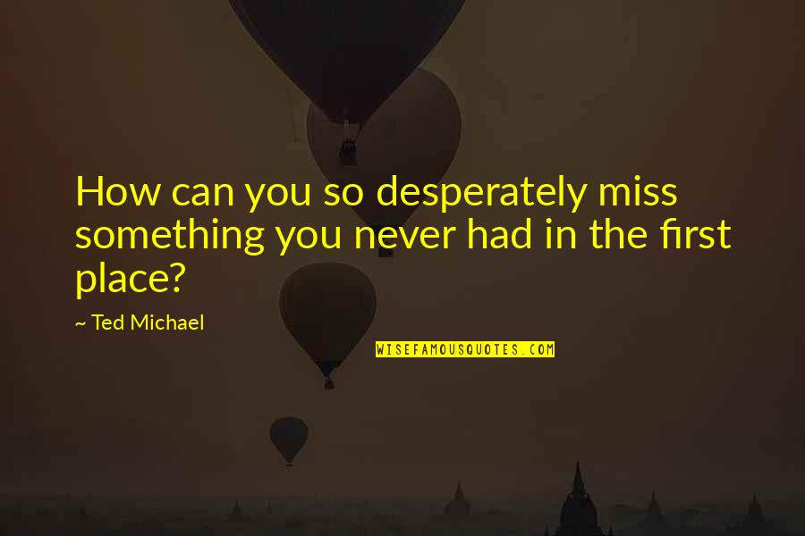 A Place You Miss Quotes By Ted Michael: How can you so desperately miss something you