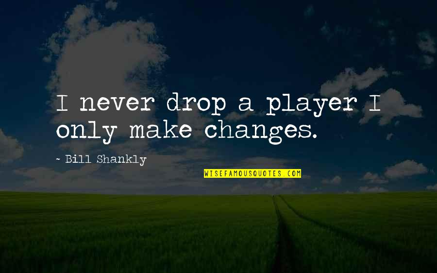 A Player Quotes By Bill Shankly: I never drop a player I only make