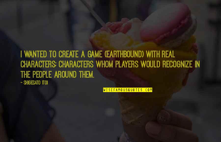 A Player Quotes By Shigesato Itoi: I wanted to create a game (EarthBound) with