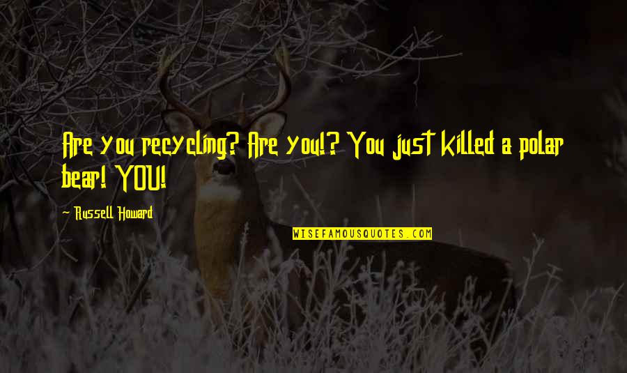A Polar Bear Quotes By Russell Howard: Are you recycling? Are you!? You just killed A Polar Bear Quotes By Russell Howard: Are you recycling? Are you!? You just killed