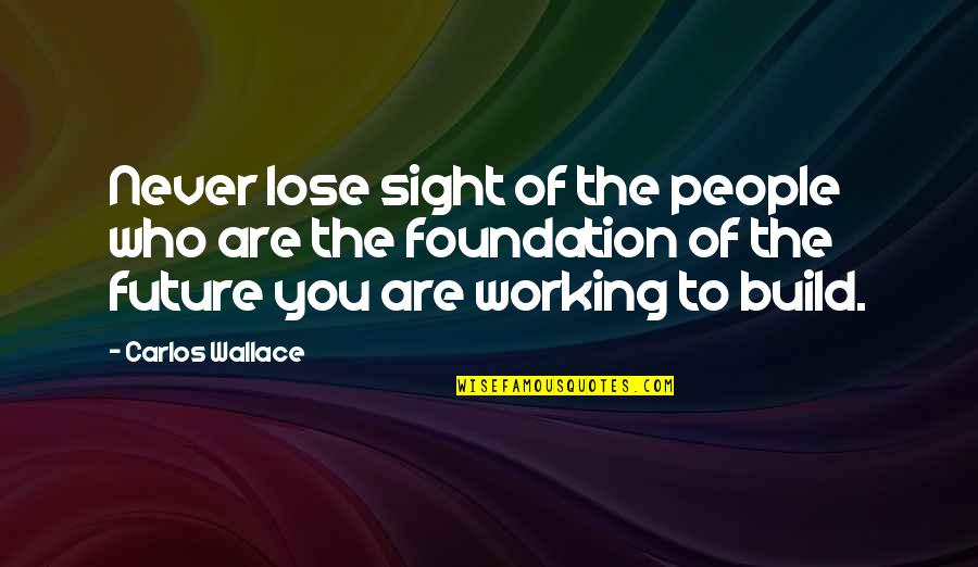A Positive Future Quotes By Carlos Wallace: Never lose sight of the people who are