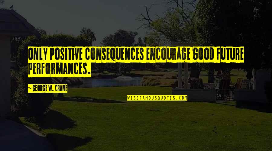 A Positive Future Quotes By George W. Crane: Only positive consequences encourage good future performances.