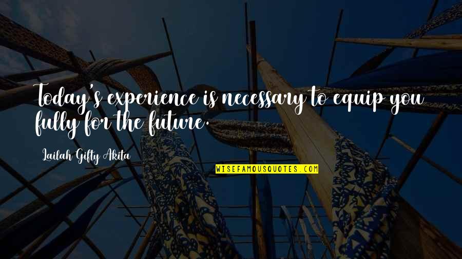 A Positive Future Quotes By Lailah Gifty Akita: Today's experience is necessary to equip you fully