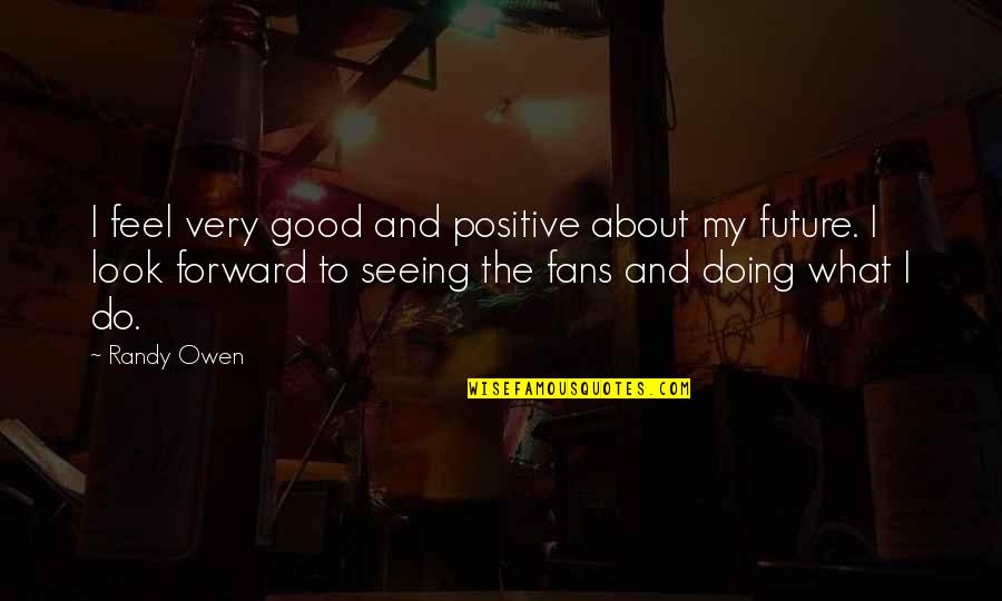 A Positive Future Quotes By Randy Owen: I feel very good and positive about my