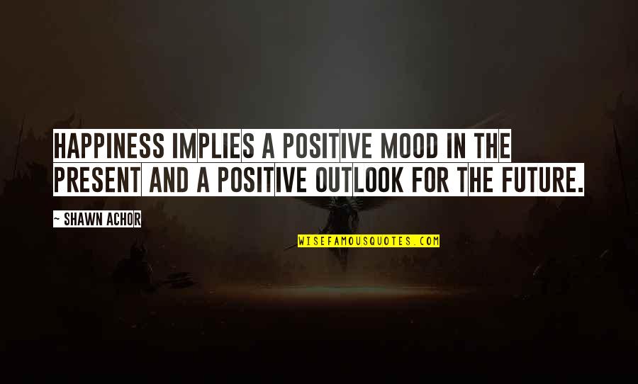 A Positive Future Quotes By Shawn Achor: Happiness implies a positive mood in the present