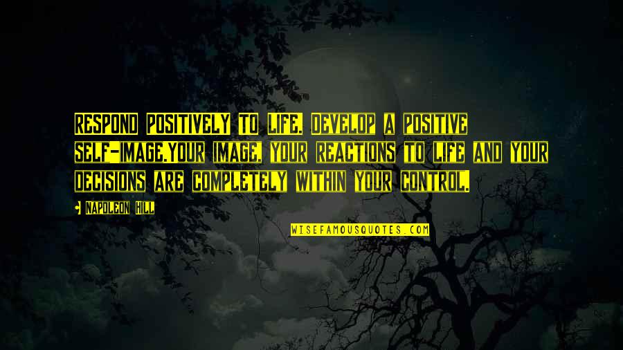 A Positive Life Quotes By Napoleon Hill: RESPOND POSITIVELY TO LIFE. Develop a positive self-image.Your