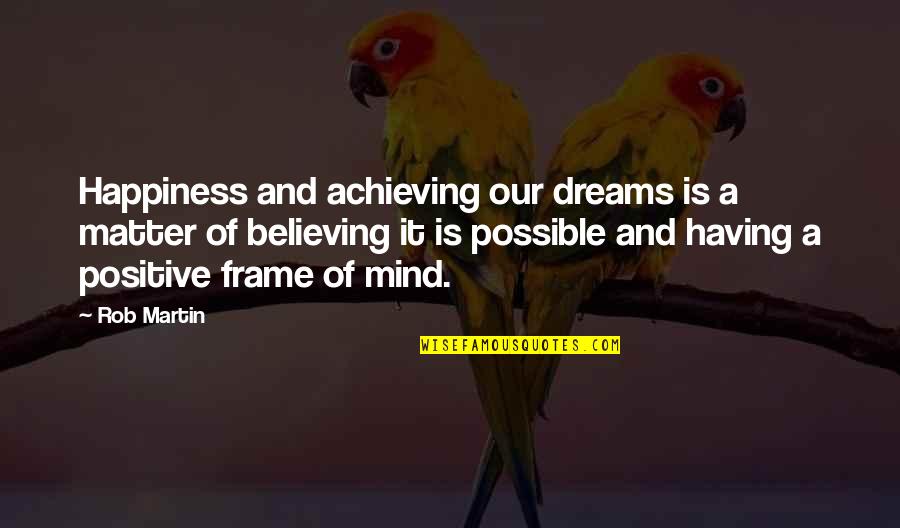 A Positive Life Quotes By Rob Martin: Happiness and achieving our dreams is a matter