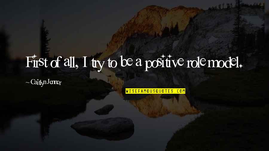 A Positive Quotes By Caitlyn Jenner: First of all, I try to be a A Positive Quotes By Caitlyn Jenner: First of all, I try to be a